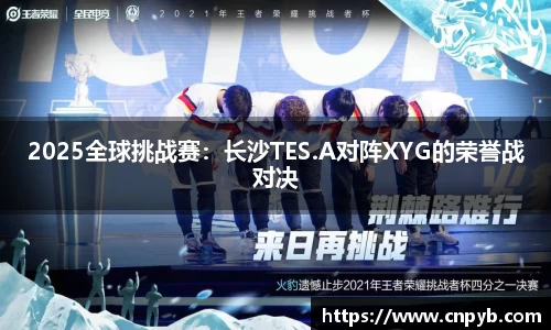 2025全球挑战赛：长沙TES.A对阵XYG的荣誉战对决