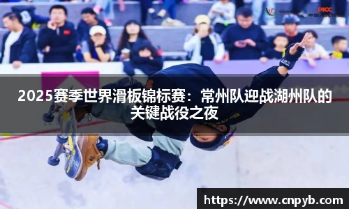 2025赛季世界滑板锦标赛：常州队迎战湖州队的关键战役之夜