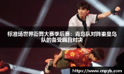 标准场世界街舞大赛季后赛：青岛队对阵秦皇岛队的备受瞩目对决
