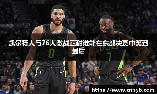 凯尔特人与76人激战正酣谁能在东部决赛中笑到最后