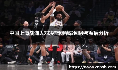 中国上海战湖人对决篮网精彩回顾与赛后分析